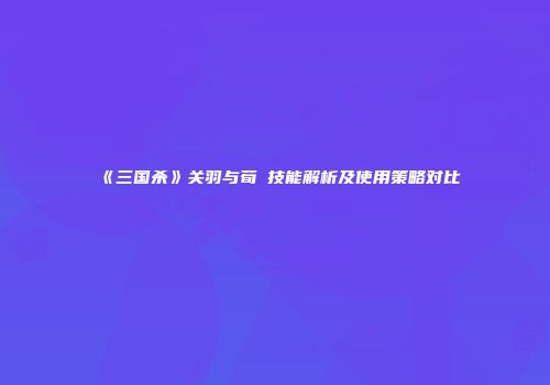 《三国杀》关羽与荀彧技能解析及使用策略对比
