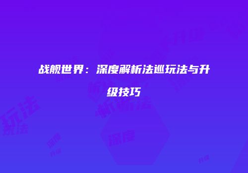 战舰世界：深度解析法巡玩法与升级技巧