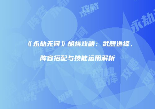 《永劫无间》胡桃攻略：武器选择、阵容搭配与技能运用解析