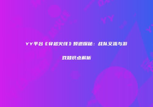 YY平台《穿越火线》频道探秘：战队交流与游戏知识点解析