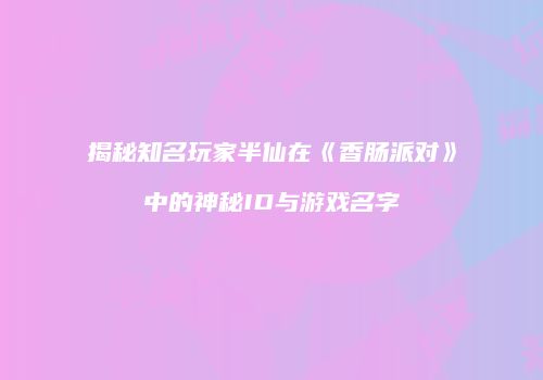 揭秘知名玩家半仙在《香肠派对》中的神秘ID与游戏名字