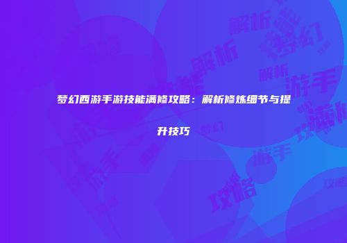 梦幻西游手游技能满修攻略：解析修炼细节与提升技巧