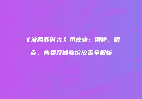 《波西亚时光》鱼攻略：用途、喂食、售卖及博物馆放置全解析