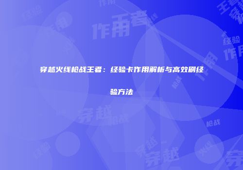 穿越火线枪战王者：经验卡作用解析与高效刷经验方法