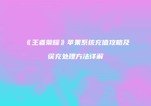 《王者荣耀》苹果系统充值攻略及误充处理方法详解