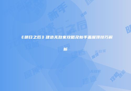 《明日之后》建造无敌家攻略及新手盖屋顶技巧解析