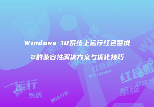 Windows 10系统上运行红色警戒2的兼容性解决方案与优化技巧