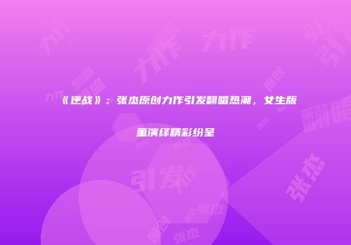 《逆战》：张杰原创力作引发翻唱热潮，女生版董演绎精彩纷呈