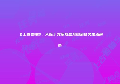 《上古卷轴5：天际》尤布攻略及隐藏任务地点解析