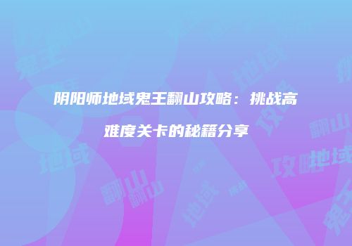 阴阳师地域鬼王翻山攻略：挑战高难度关卡的秘籍分享