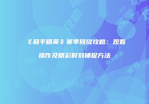 《和平精英》赛季回放攻略：观看操作及精彩时刻捕捉方法