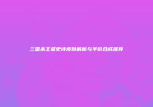 三国杀王粲史诗皮肤解析与半价合成推荐