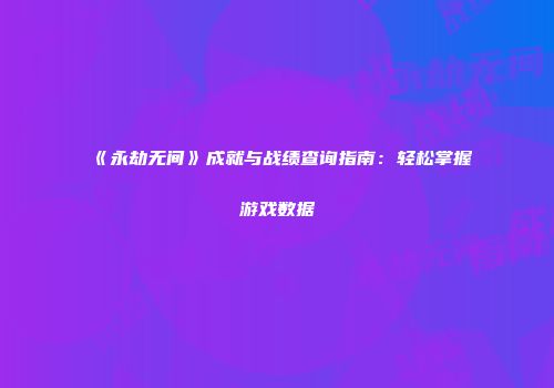 《永劫无间》成就与战绩查询指南：轻松掌握游戏数据