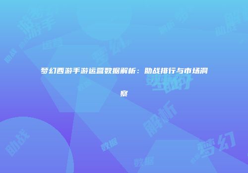 梦幻西游手游运营数据解析：助战排行与市场洞察