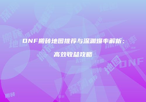 DNF搬砖地图推荐与深渊爆率解析：高效收益攻略