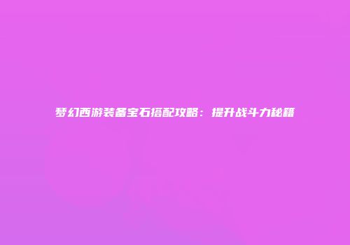 梦幻西游装备宝石搭配攻略：提升战斗力秘籍