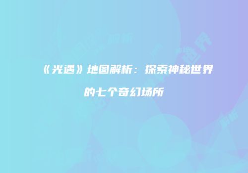 《光遇》地图解析：探索神秘世界的七个奇幻场所