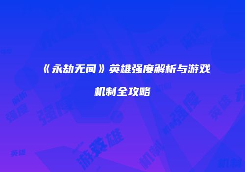 《永劫无间》英雄强度解析与游戏机制全攻略