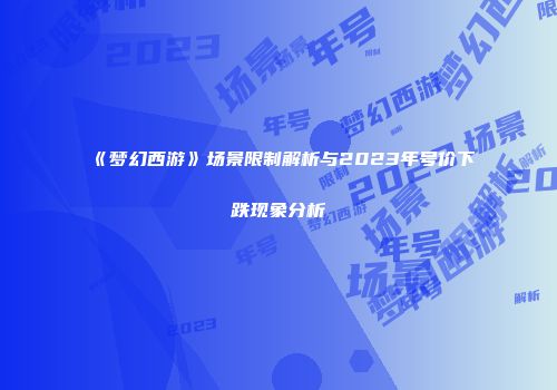 《梦幻西游》场景限制解析与2023年号价下跌现象分析