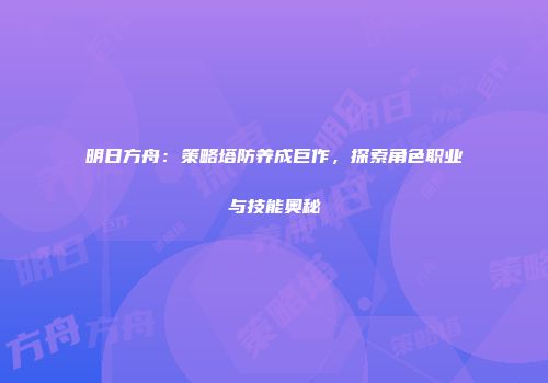 明日方舟：策略塔防养成巨作，探索角色职业与技能奥秘