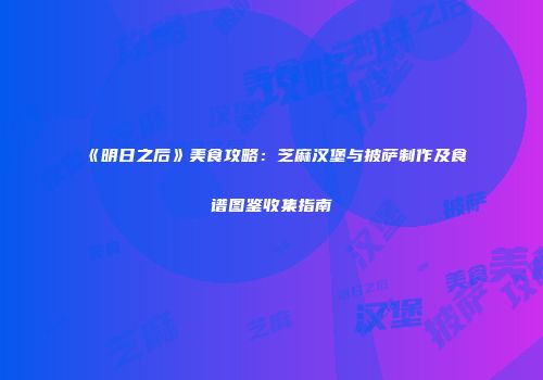 《明日之后》美食攻略：芝麻汉堡与披萨制作及食谱图鉴收集指南