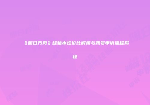 《明日方舟》经验本性价比解析与账号申诉流程揭秘