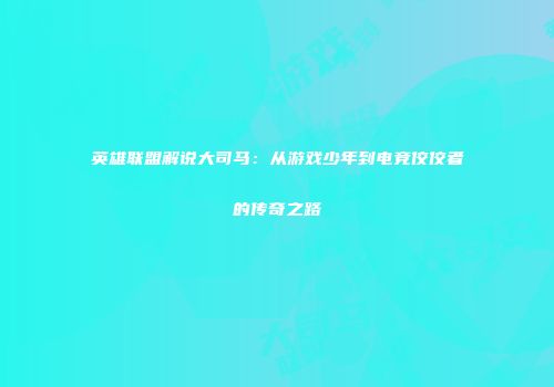 英雄联盟解说大司马：从游戏少年到电竞佼佼者的传奇之路