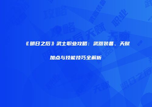《明日之后》武士职业攻略：武器装备、天赋加点与技能技巧全解析