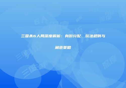 三国杀6人局深度解析：身份分配、玩法规则与角色策略