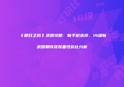 《明日之后》武器攻略：新手枪选择、14级新武器期待及装备性价比分析