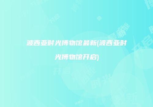 波西亚时光博物馆最新(波西亚时光博物馆开启)