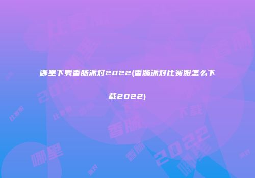 哪里下载香肠派对2022(香肠派对比赛服怎么下载2022)