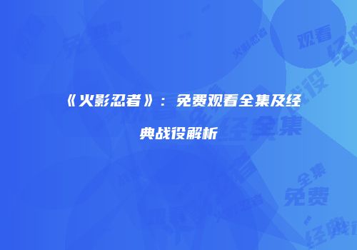 《火影忍者》：免费观看全集及经典战役解析