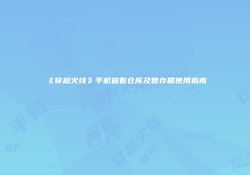 《穿越火线》手机查看仓库及暂存箱使用指南