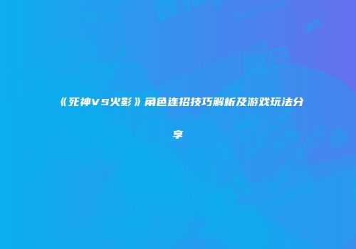 《死神VS火影》角色连招技巧解析及游戏玩法分享