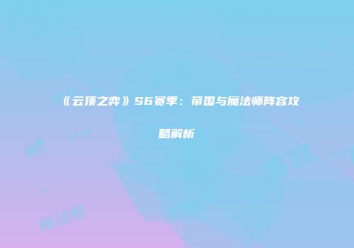 《云顶之弈》S6赛季：帝国与魔法师阵容攻略解析
