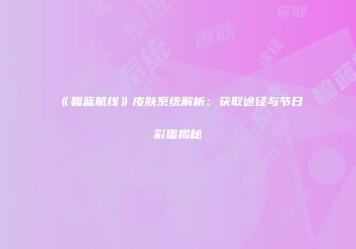 《碧蓝航线》皮肤系统解析：获取途径与节日彩蛋揭秘