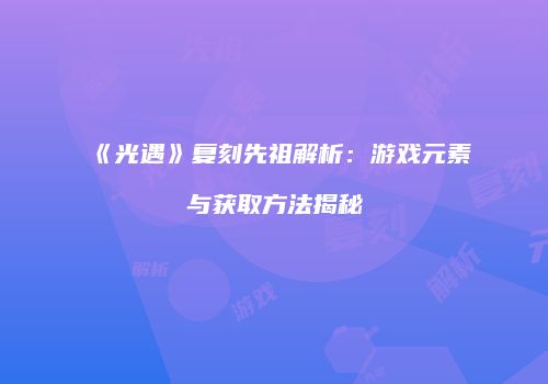 《光遇》复刻先祖解析：游戏元素与获取方法揭秘