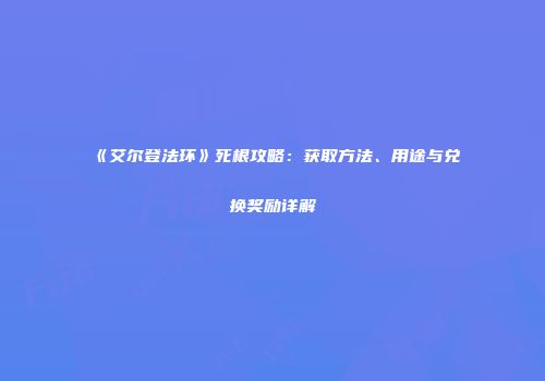 《艾尔登法环》死根攻略：获取方法、用途与兑换奖励详解