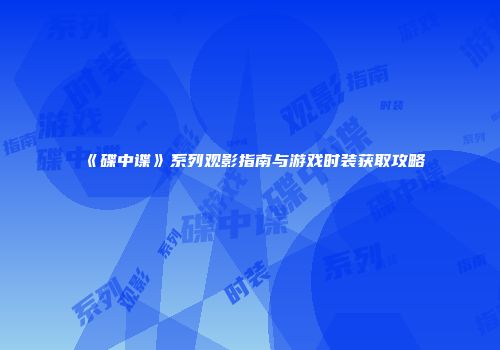 《碟中谍》系列观影指南与游戏时装获取攻略