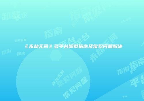 《永劫无间》多平台卸载指南及常见问题解决