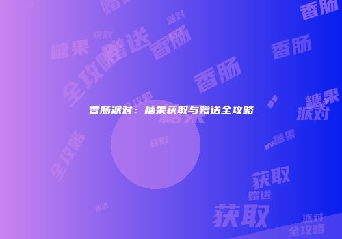 香肠派对：糖果获取与赠送全攻略