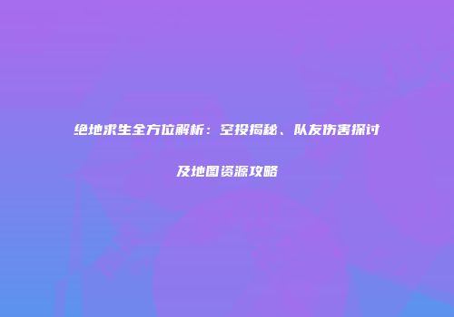 绝地求生全方位解析：空投揭秘、队友伤害探讨及地图资源攻略