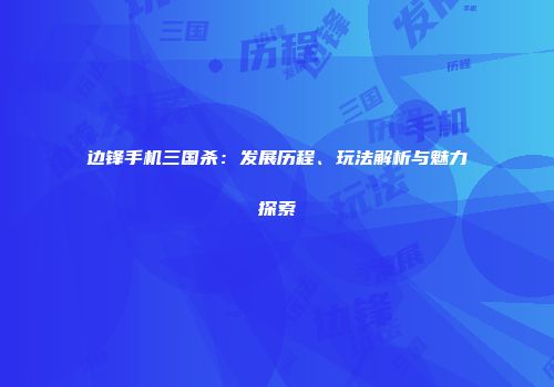 边锋手机三国杀：发展历程、玩法解析与魅力探索
