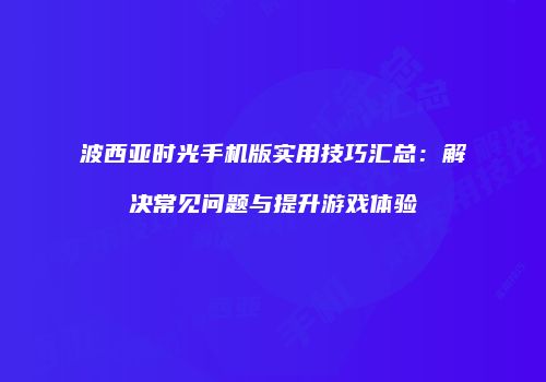 波西亚时光手机版实用技巧汇总：解决常见问题与提升游戏体验