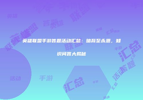 英雄联盟手游答题活动汇总：暗裔至永恩，知识问答大揭秘