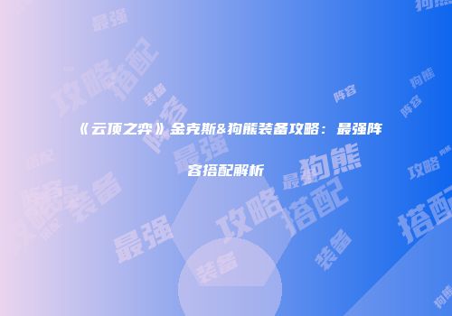 《云顶之弈》金克斯&狗熊装备攻略：最强阵容搭配解析