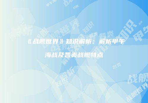《战舰世界》知识解析：解析甲午海战及各类战舰特点