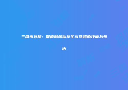 三国杀攻略：深度解析仙华佗与马超的技能与玩法