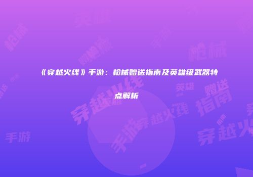 《穿越火线》手游：枪械赠送指南及英雄级武器特点解析